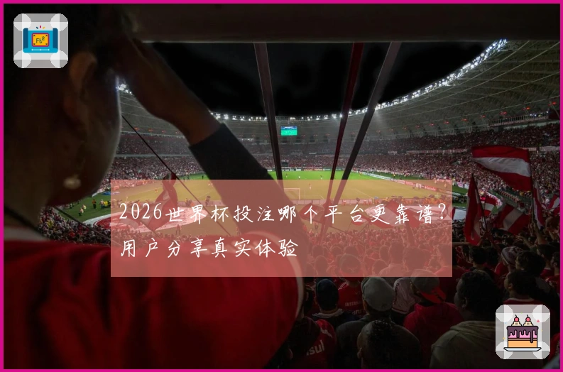 2026世界杯投注哪个平台更靠谱？用户分享真实体验