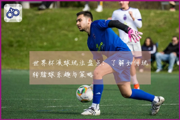 世界杯滚球玩法盘点：了解如何玩转赌球乐趣与策略
