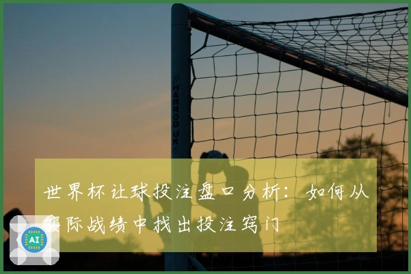 世界杯让球投注盘口分析：如何从实际战绩中找出投注窍门