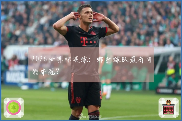 2026世界杯滚球：哪些球队最有可能夺冠？