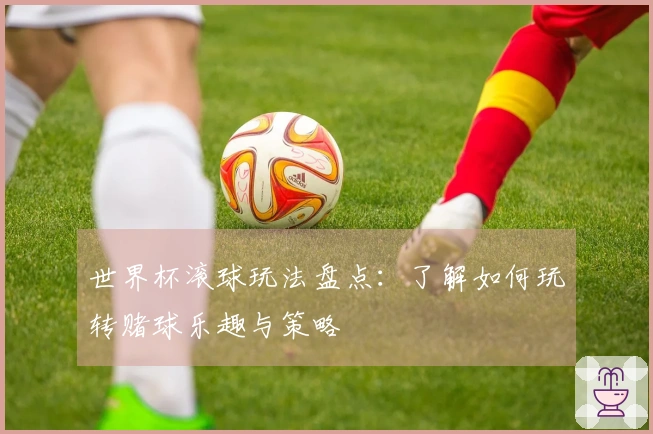 世界杯滚球玩法盘点：了解如何玩转赌球乐趣与策略