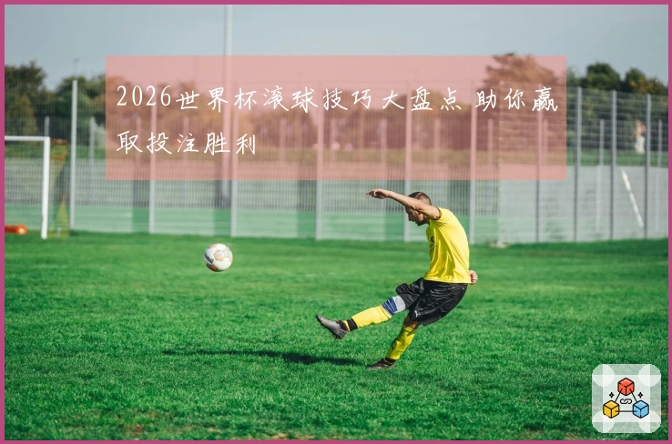 2026世界杯滚球技巧大盘点 助你赢取投注胜利