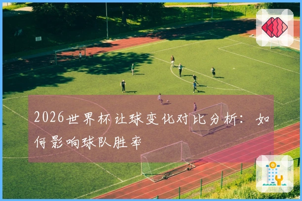 2026世界杯让球变化对比分析：如何影响球队胜率