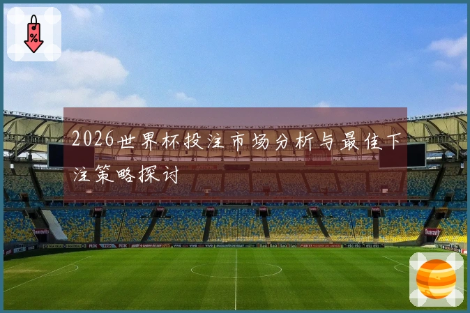 2026世界杯投注市场分析与最佳下注策略探讨