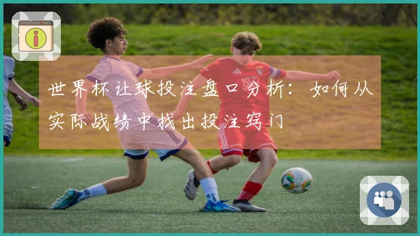 世界杯让球投注盘口分析：如何从实际战绩中找出投注窍门