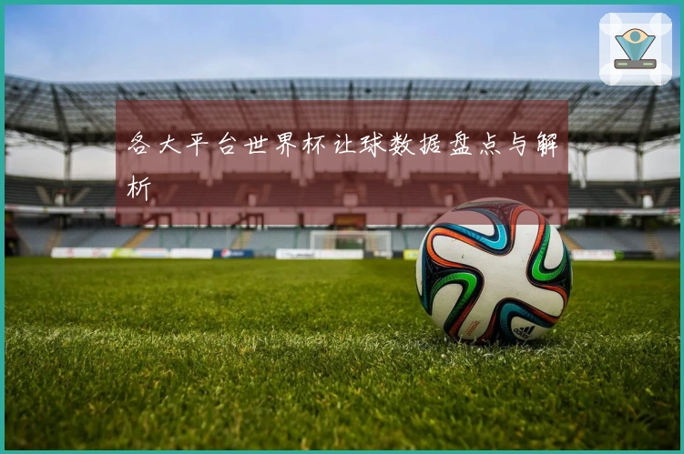 各大平台世界杯让球数据盘点与解析