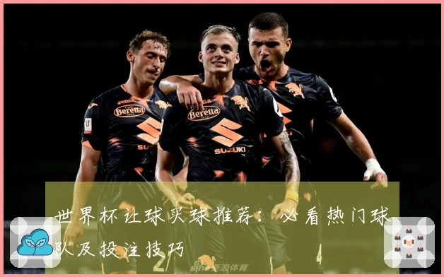 世界杯让球买球推荐：必看热门球队及投注技巧