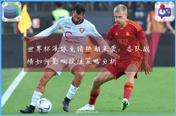 世界杯滚球竞猜热潮来袭，各队战绩如何影响投注策略分析