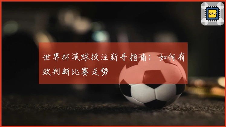 世界杯滚球投注新手指南：如何有效判断比赛走势