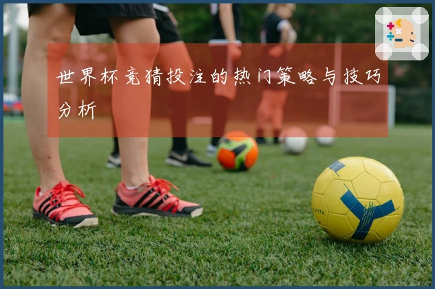世界杯竞猜投注的热门策略与技巧分析