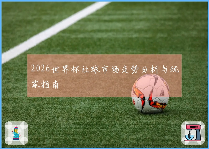 2026世界杯让球市场走势分析与玩家指南