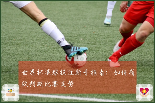 世界杯滚球投注新手指南：如何有效判断比赛走势